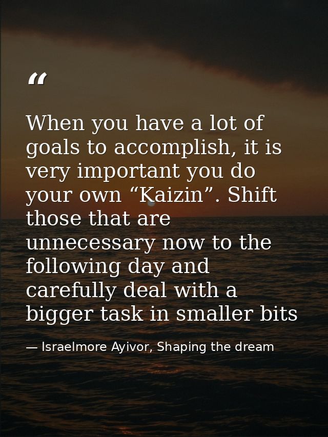 When you have a lot of goals to accomplish, it is very important you do your own “Kaizin”. Shift those that are unnecess — Israelmore Ayivor, Shaping the dream