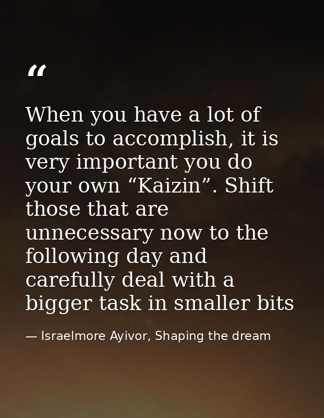 When you have a lot of goals to accomplish, it is very important you do your own “Kaizin”. Shift those that are unnecess — Israelmore Ayivor, Shaping the dream