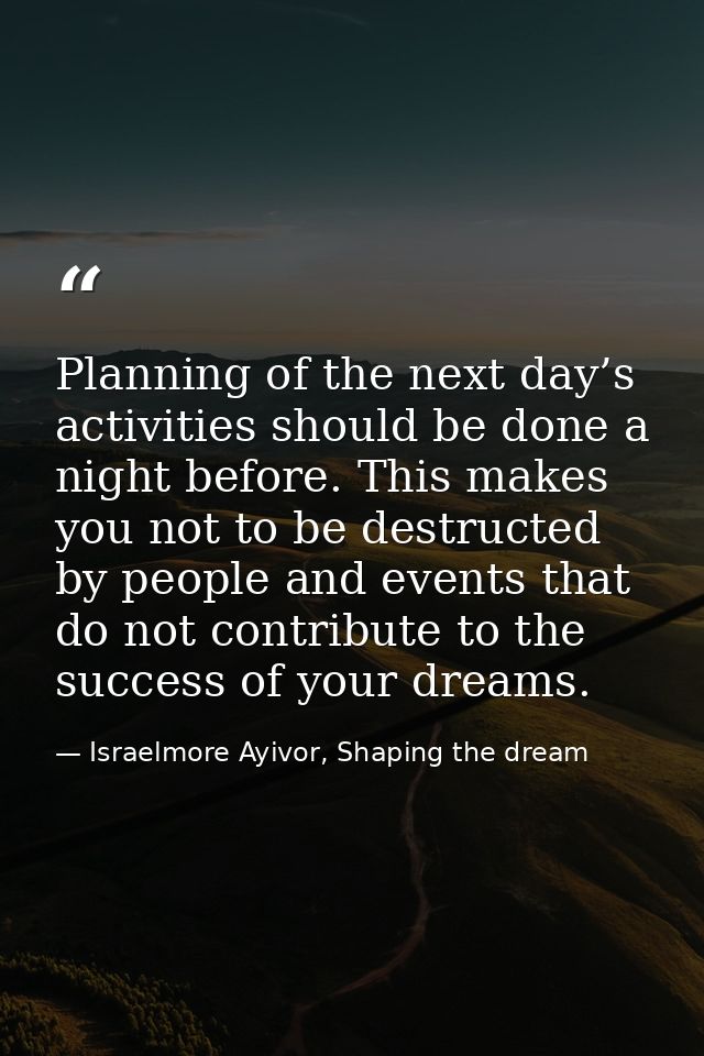 Planning of the next day’s activities should be done a night before. This makes you not to be destructed by people and e — Israelmore Ayivor, Shaping the dream