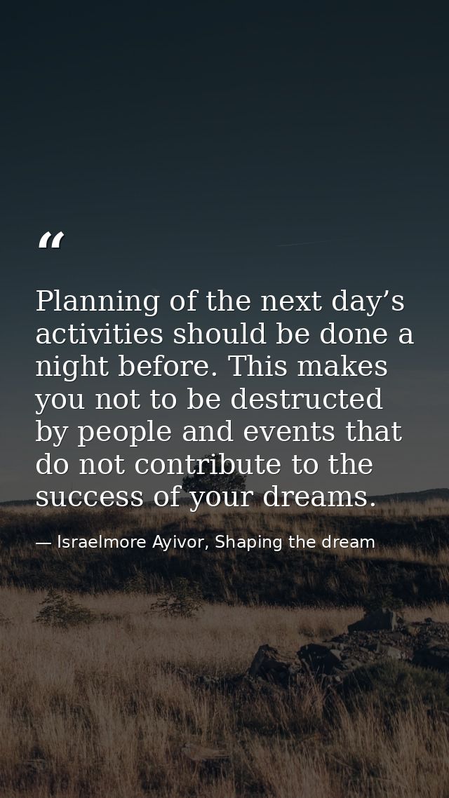 Planning of the next day’s activities should be done a night before. This makes you not to be destructed by people and e — Israelmore Ayivor, Shaping the dream