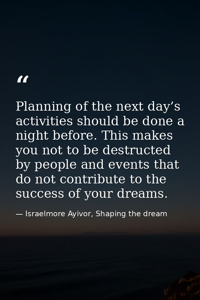 Planning of the next day’s activities should be done a night before. This makes you not to be destructed by people and e — Israelmore Ayivor, Shaping the dream