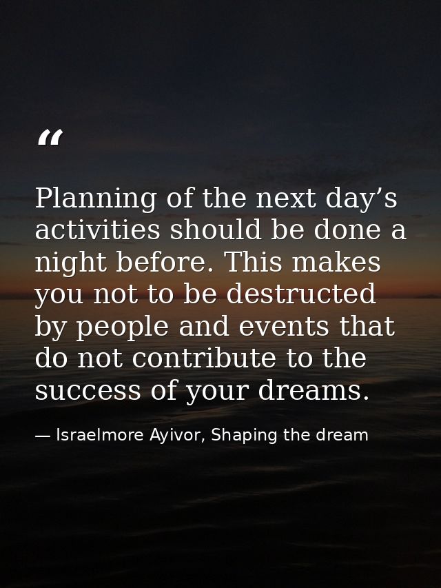 Planning of the next day’s activities should be done a night before. This makes you not to be destructed by people and e — Israelmore Ayivor, Shaping the dream