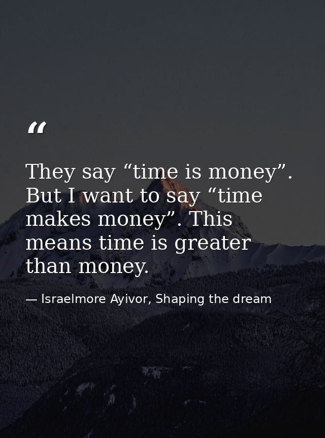 They say “time is money”. But I want to say “time makes money”. This means time is greater than money. — Israelmore Ayivor, Shaping the dream