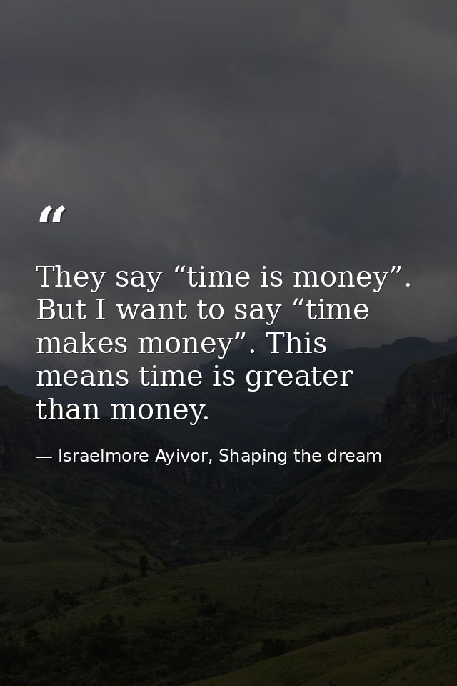 They say “time is money”. But I want to say “time makes money”. This means time is greater than money. — Israelmore Ayivor, Shaping the dream