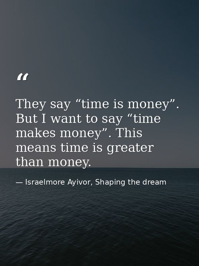 They say “time is money”. But I want to say “time makes money”. This means time is greater than money. — Israelmore Ayivor, Shaping the dream