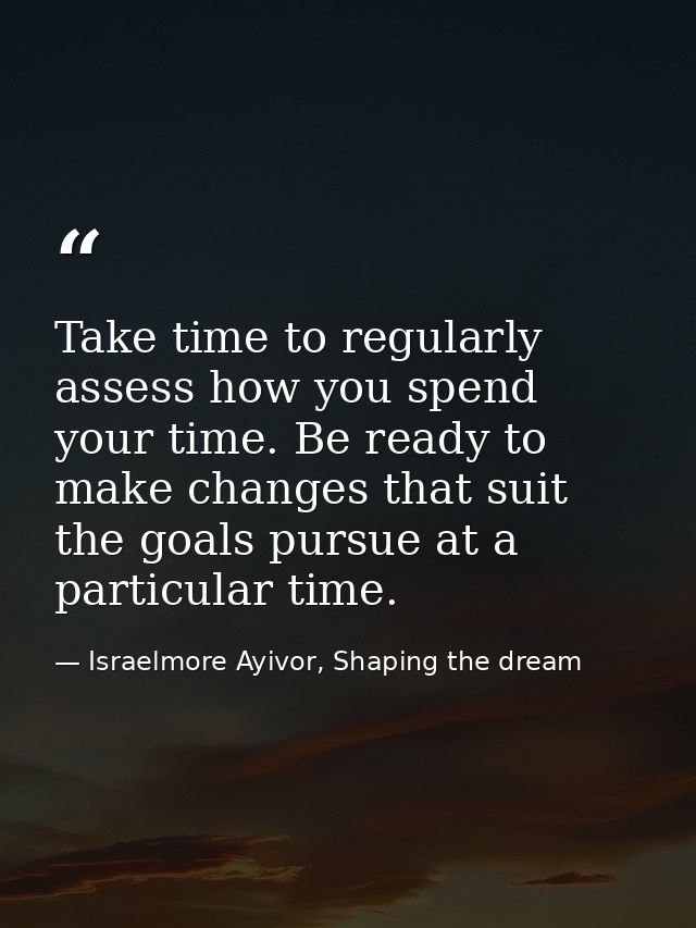 Take time to regularly assess how you spend your time. Be ready to make changes that suit the goals pursue at a particul — Israelmore Ayivor, Shaping the dream