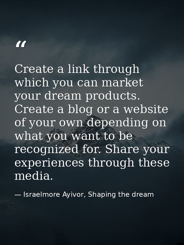 Create a link through which you can market your dream products. Create a blog or a website of your own depending on what — Israelmore Ayivor, Shaping the dream