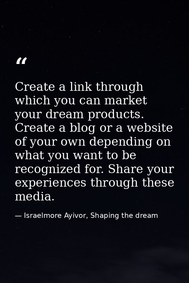 Create a link through which you can market your dream products. Create a blog or a website of your own depending on what — Israelmore Ayivor, Shaping the dream