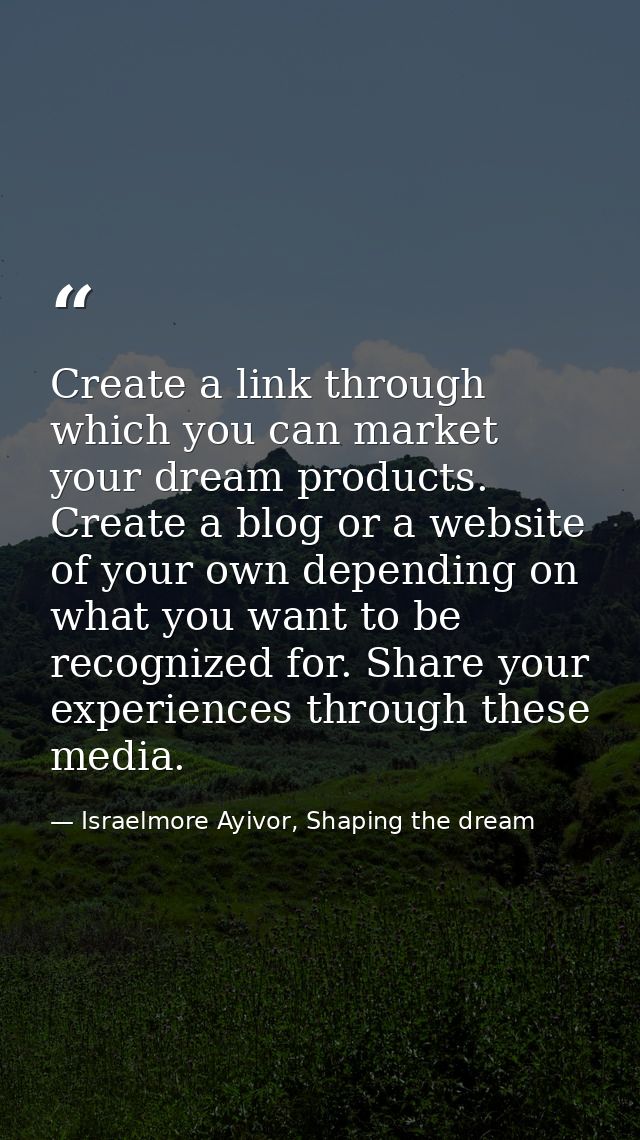 Create a link through which you can market your dream products. Create a blog or a website of your own depending on what — Israelmore Ayivor, Shaping the dream