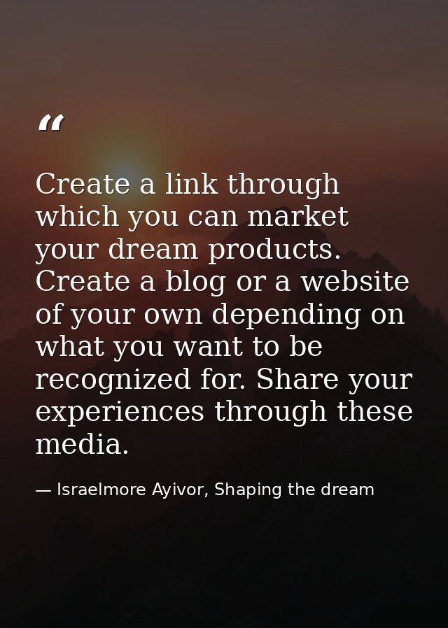 Create a link through which you can market your dream products. Create a blog or a website of your own depending on what — Israelmore Ayivor, Shaping the dream