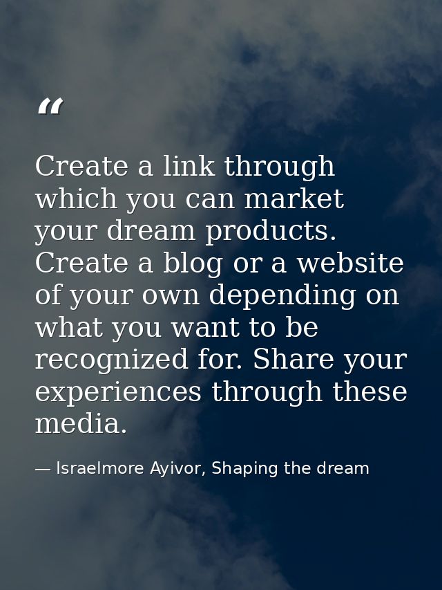 Create a link through which you can market your dream products. Create a blog or a website of your own depending on what — Israelmore Ayivor, Shaping the dream
