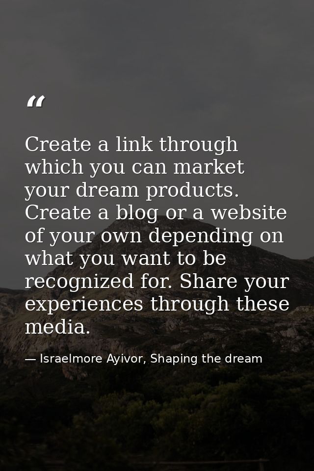 Create a link through which you can market your dream products. Create a blog or a website of your own depending on what — Israelmore Ayivor, Shaping the dream