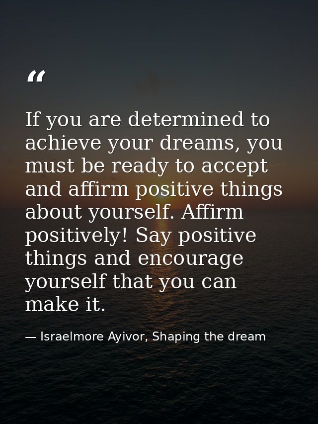 If you are determined to achieve your dreams, you must be ready to accept and affirm positive things about yourself. Aff — Israelmore Ayivor, Shaping the dream