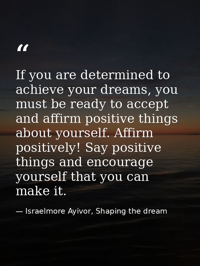 If you are determined to achieve your dreams, you must be ready to accept and affirm positive things about yourself. Aff — Israelmore Ayivor, Shaping the dream