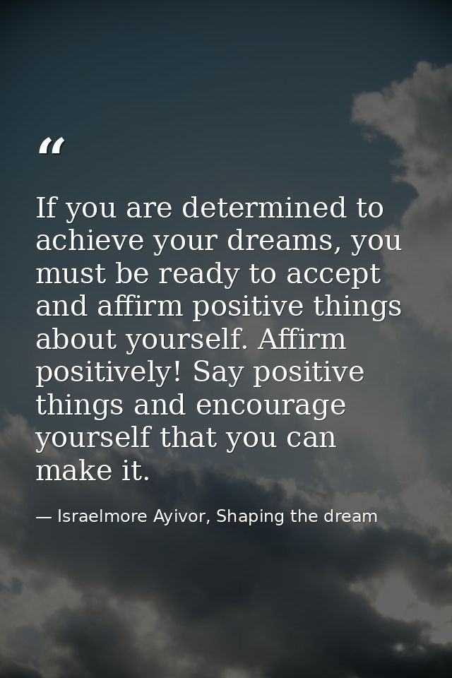If you are determined to achieve your dreams, you must be ready to accept and affirm positive things about yourself. Aff — Israelmore Ayivor, Shaping the dream