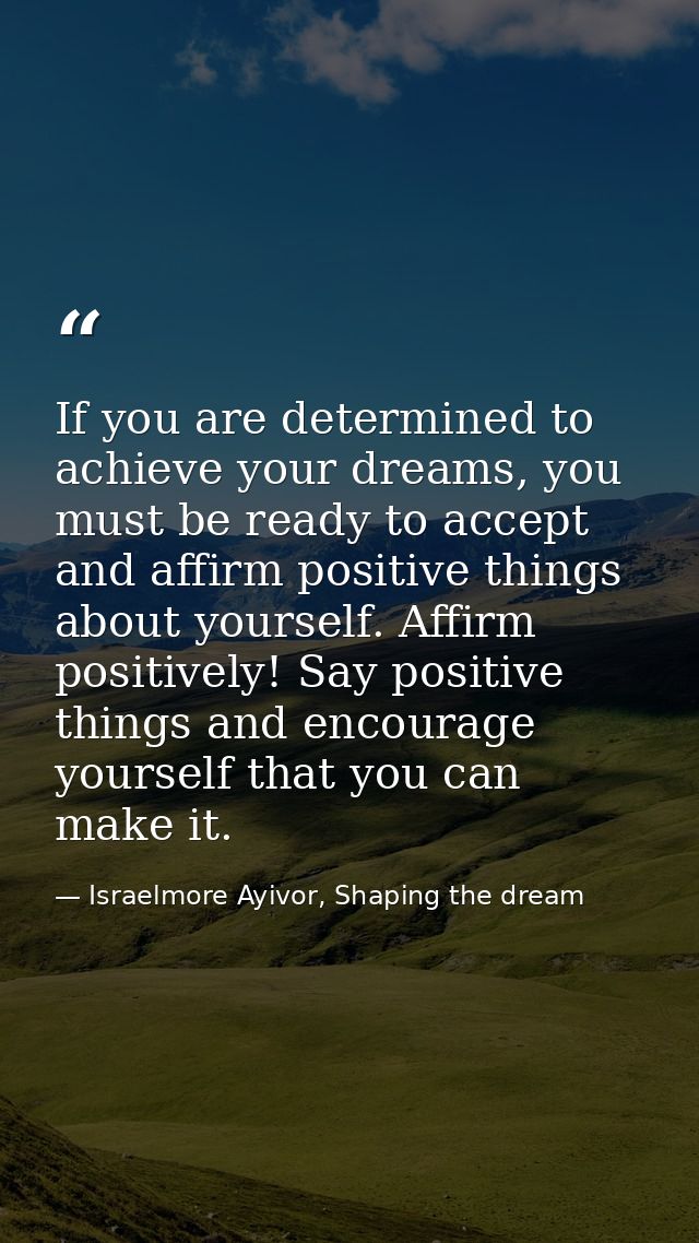 If you are determined to achieve your dreams, you must be ready to accept and affirm positive things about yourself. Aff — Israelmore Ayivor, Shaping the dream