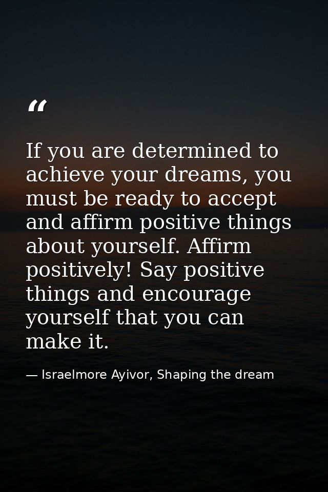 If you are determined to achieve your dreams, you must be ready to accept and affirm positive things about yourself. Aff — Israelmore Ayivor, Shaping the dream