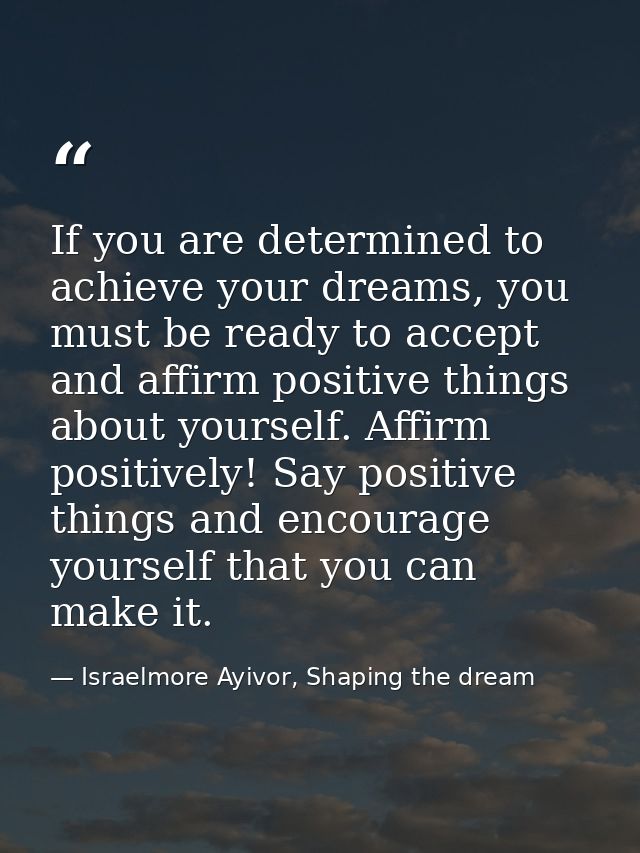 If you are determined to achieve your dreams, you must be ready to accept and affirm positive things about yourself. Aff — Israelmore Ayivor, Shaping the dream