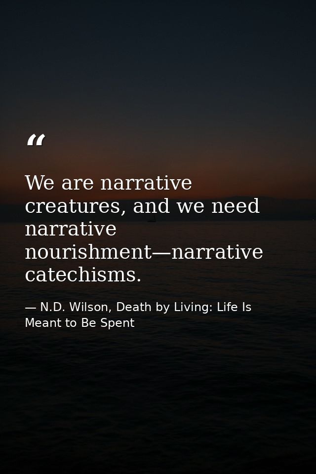 We are narrative creatures, and we need narrative nourishment—narrative catechisms. — N.D. Wilson, Death by Living: Life Is Meant to Be Spent