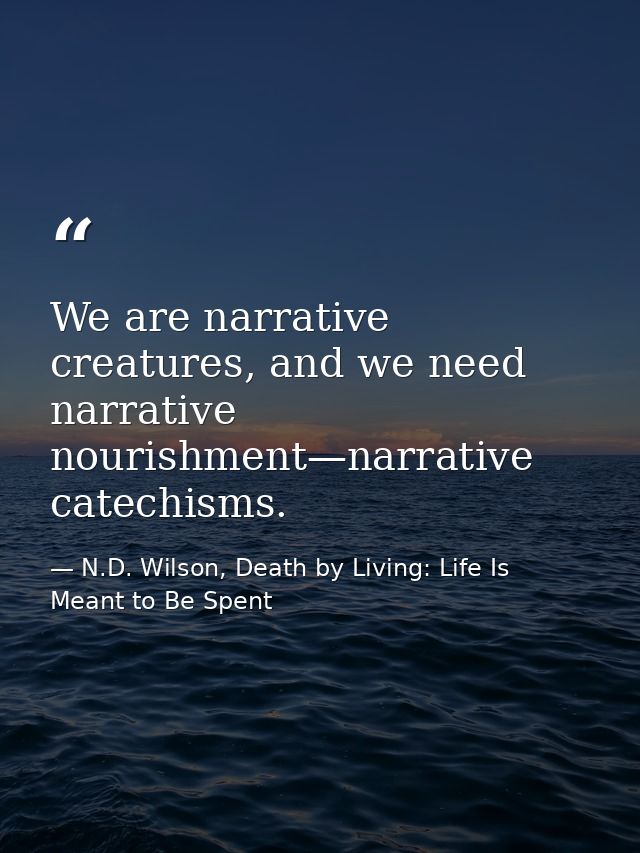 We are narrative creatures, and we need narrative nourishment—narrative catechisms. — N.D. Wilson, Death by Living: Life Is Meant to Be Spent