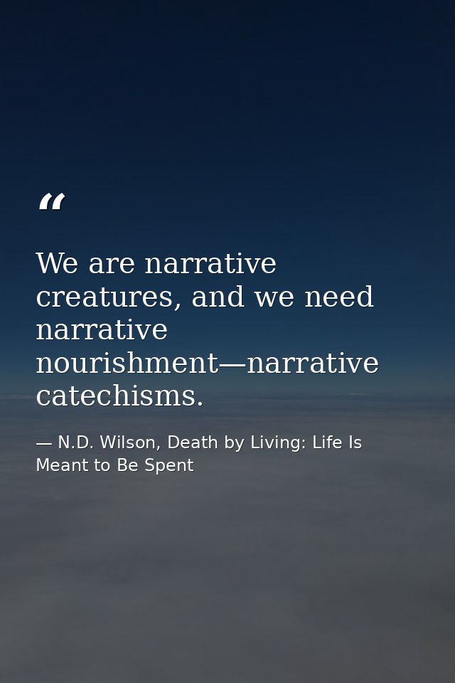 We are narrative creatures, and we need narrative nourishment—narrative catechisms. — N.D. Wilson, Death by Living: Life Is Meant to Be Spent