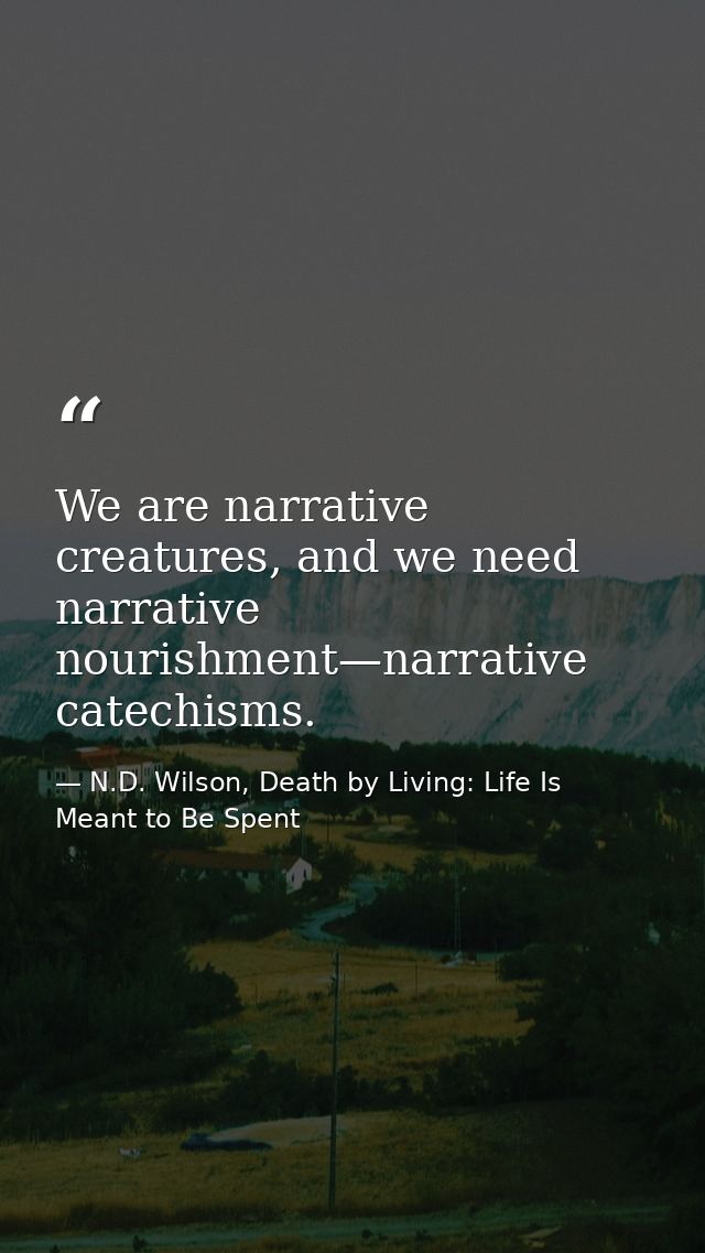 We are narrative creatures, and we need narrative nourishment—narrative catechisms. — N.D. Wilson, Death by Living: Life Is Meant to Be Spent