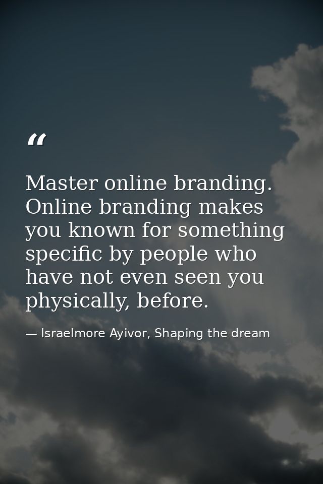 Master online branding. Online branding makes you known for something specific by people who have not even seen you phys — Israelmore Ayivor, Shaping the dream