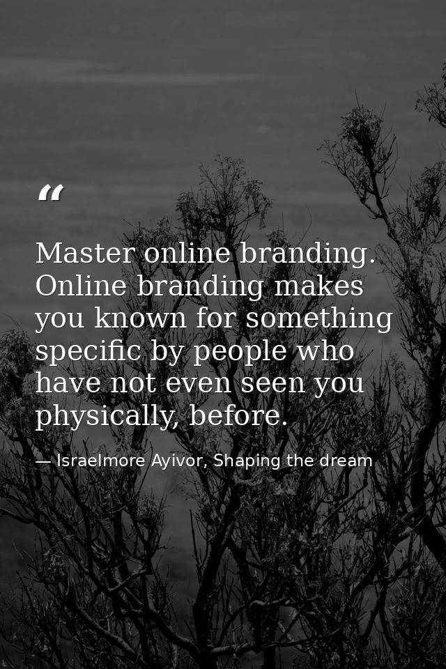 Master online branding. Online branding makes you known for something specific by people who have not even seen you phys — Israelmore Ayivor, Shaping the dream