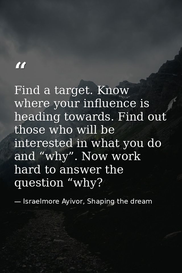 Find a target. Know where your influence is heading towards. Find out those who will be interested in what you do and “w — Israelmore Ayivor, Shaping the dream