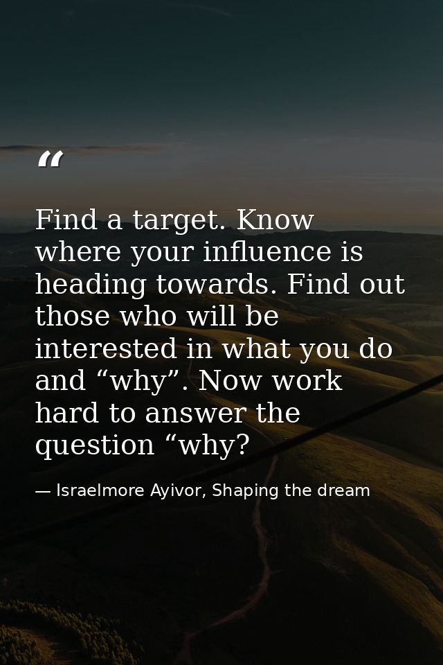 Find a target. Know where your influence is heading towards. Find out those who will be interested in what you do and “w — Israelmore Ayivor, Shaping the dream