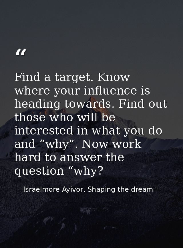 Find a target. Know where your influence is heading towards. Find out those who will be interested in what you do and “w — Israelmore Ayivor, Shaping the dream