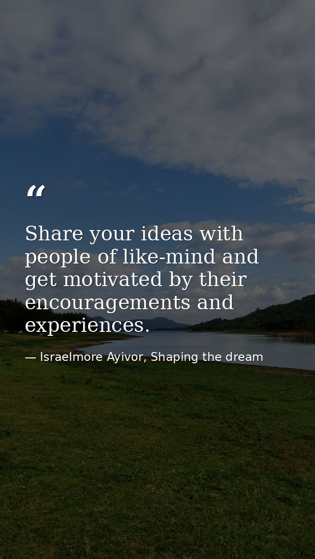 Share your ideas with people of like-mind and get motivated by their encouragements and experiences. — Israelmore Ayivor, Shaping the dream