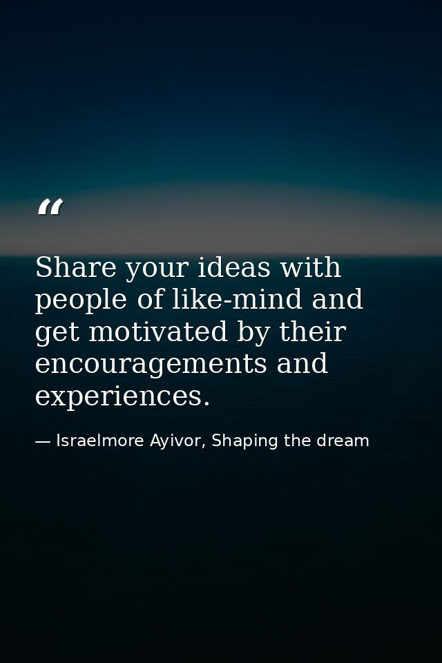 Share your ideas with people of like-mind and get motivated by their encouragements and experiences. — Israelmore Ayivor, Shaping the dream