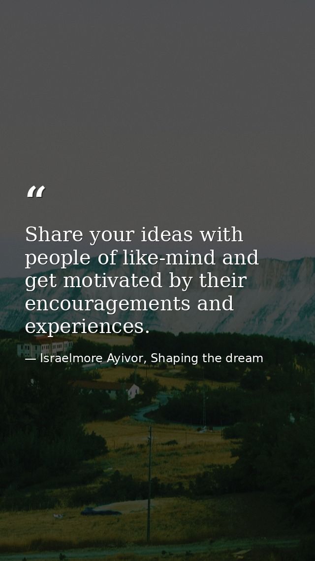 Share your ideas with people of like-mind and get motivated by their encouragements and experiences. — Israelmore Ayivor, Shaping the dream