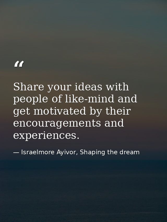 Share your ideas with people of like-mind and get motivated by their encouragements and experiences. — Israelmore Ayivor, Shaping the dream