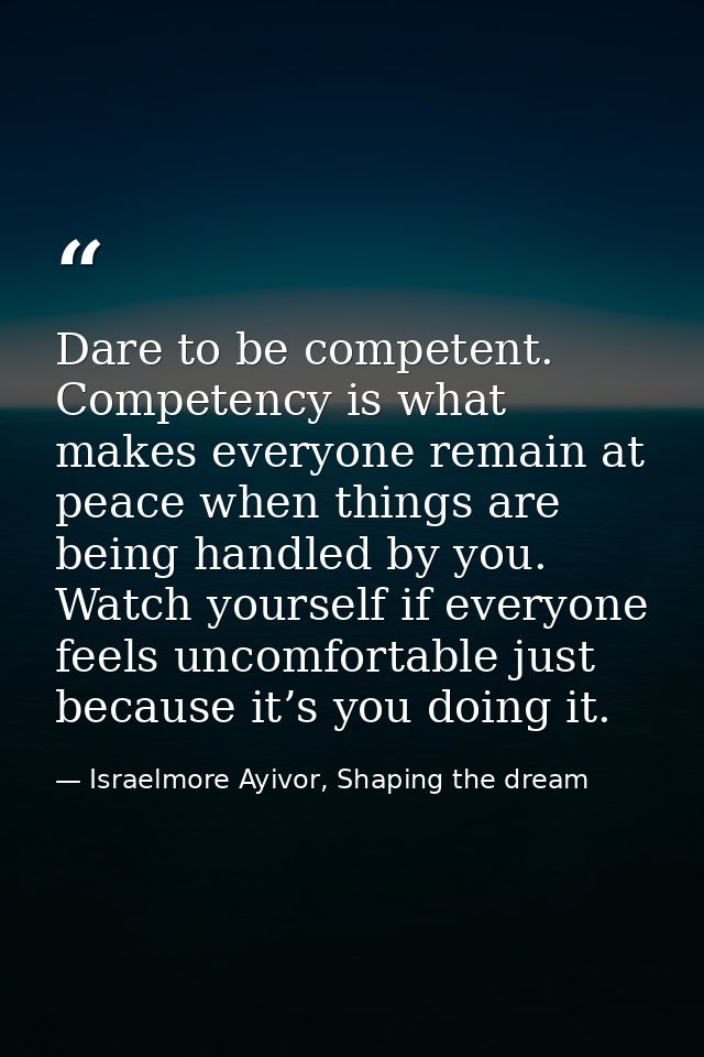 Dare to be competent. Competency is what makes everyone remain at peace when things are being handled by you. Watch your — Israelmore Ayivor, Shaping the dream