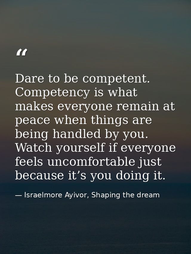 Dare to be competent. Competency is what makes everyone remain at peace when things are being handled by you. Watch your — Israelmore Ayivor, Shaping the dream