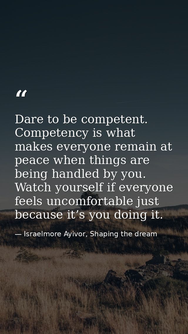 Dare to be competent. Competency is what makes everyone remain at peace when things are being handled by you. Watch your — Israelmore Ayivor, Shaping the dream