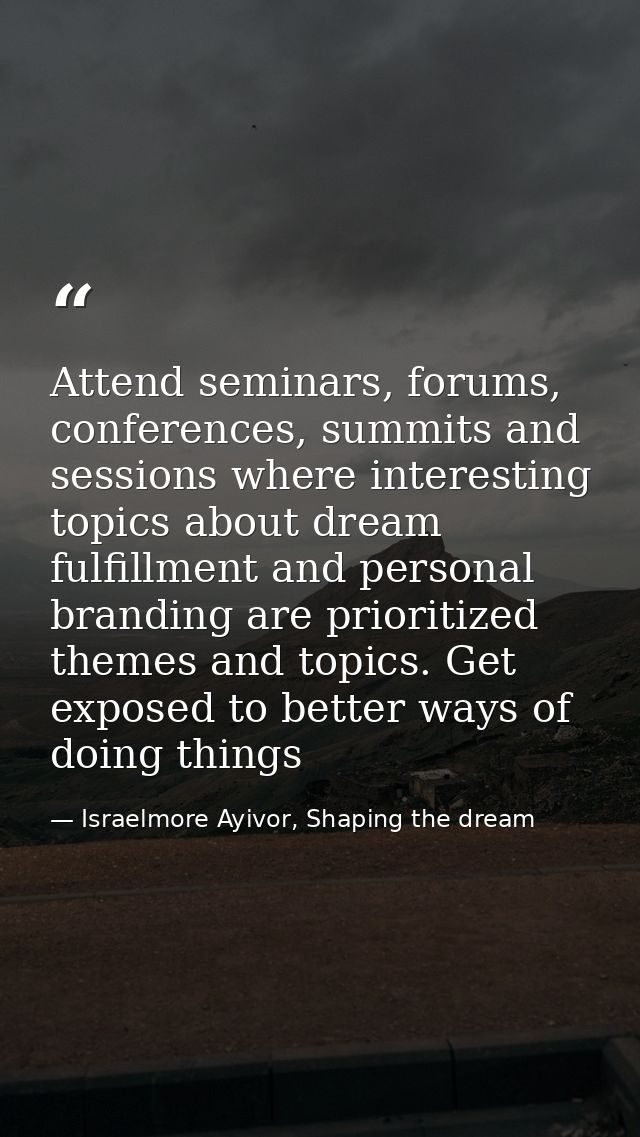 Attend seminars, forums, conferences, summits and sessions where interesting topics about dream fulfillment and personal — Israelmore Ayivor, Shaping the dream