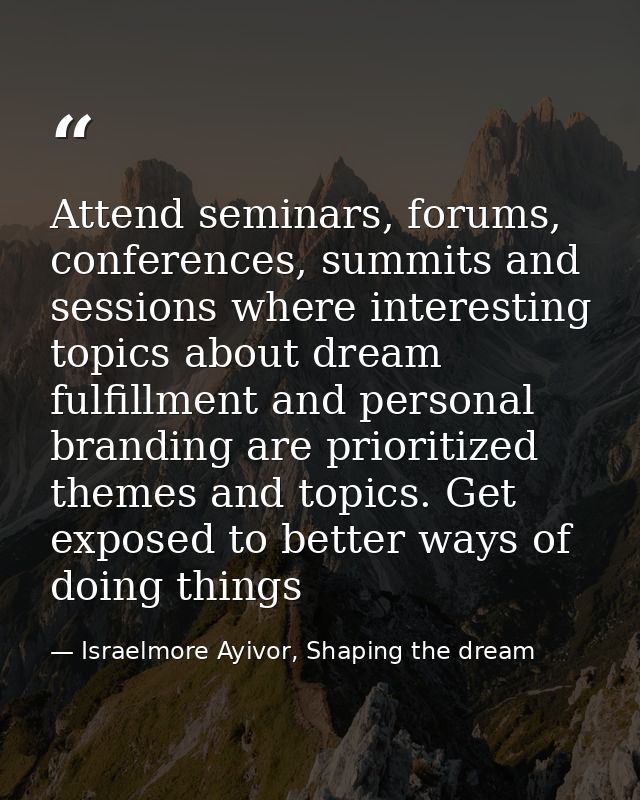 Attend seminars, forums, conferences, summits and sessions where interesting topics about dream fulfillment and personal — Israelmore Ayivor, Shaping the dream