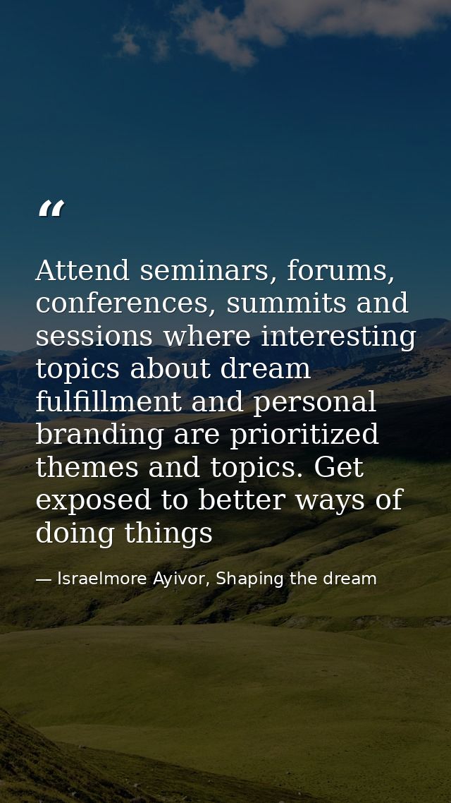 Attend seminars, forums, conferences, summits and sessions where interesting topics about dream fulfillment and personal — Israelmore Ayivor, Shaping the dream
