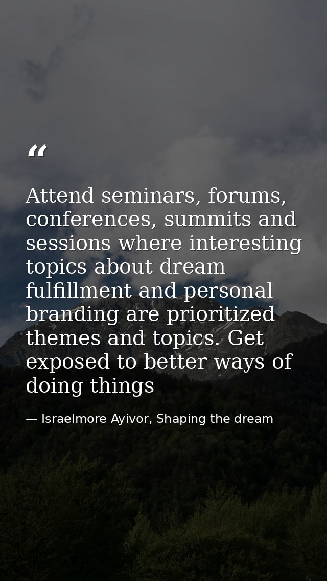 Attend seminars, forums, conferences, summits and sessions where interesting topics about dream fulfillment and personal — Israelmore Ayivor, Shaping the dream