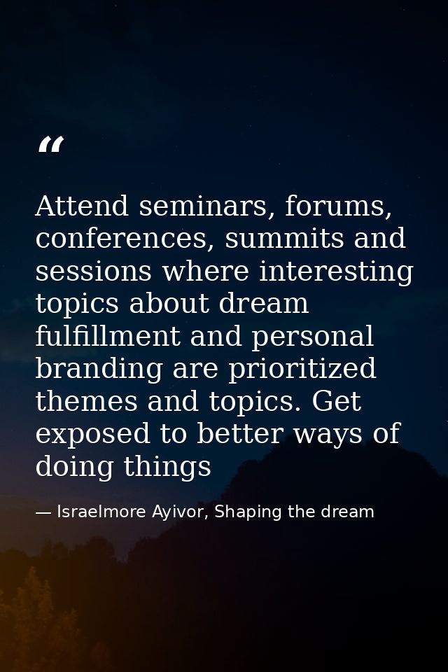 Attend seminars, forums, conferences, summits and sessions where interesting topics about dream fulfillment and personal — Israelmore Ayivor, Shaping the dream