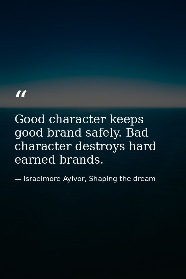 Good character keeps good brand safely. Bad character destroys hard earned brands. — Israelmore Ayivor, Shaping the dream