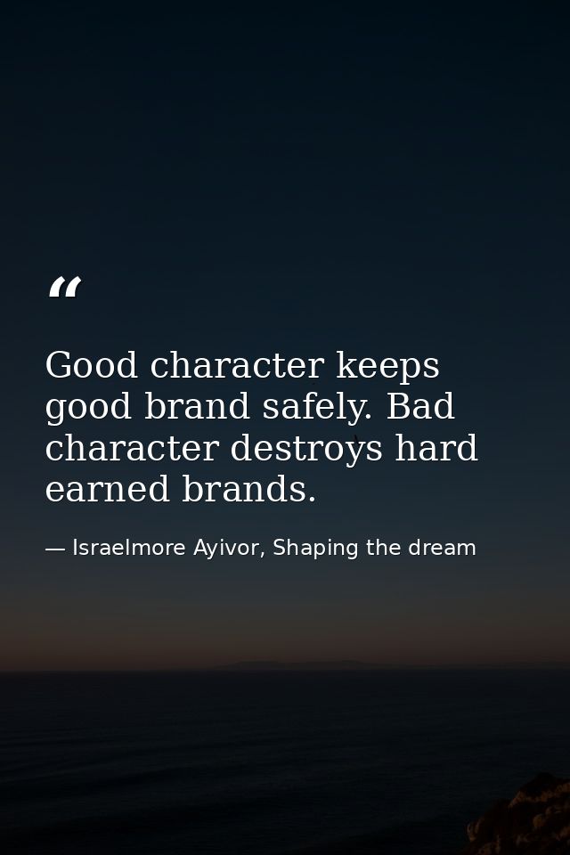 Good character keeps good brand safely. Bad character destroys hard earned brands. — Israelmore Ayivor, Shaping the dream