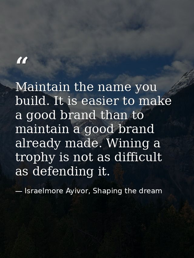 Maintain the name you build. It is easier to make a good brand than to maintain a good brand already made. Wining a trop — Israelmore Ayivor, Shaping the dream