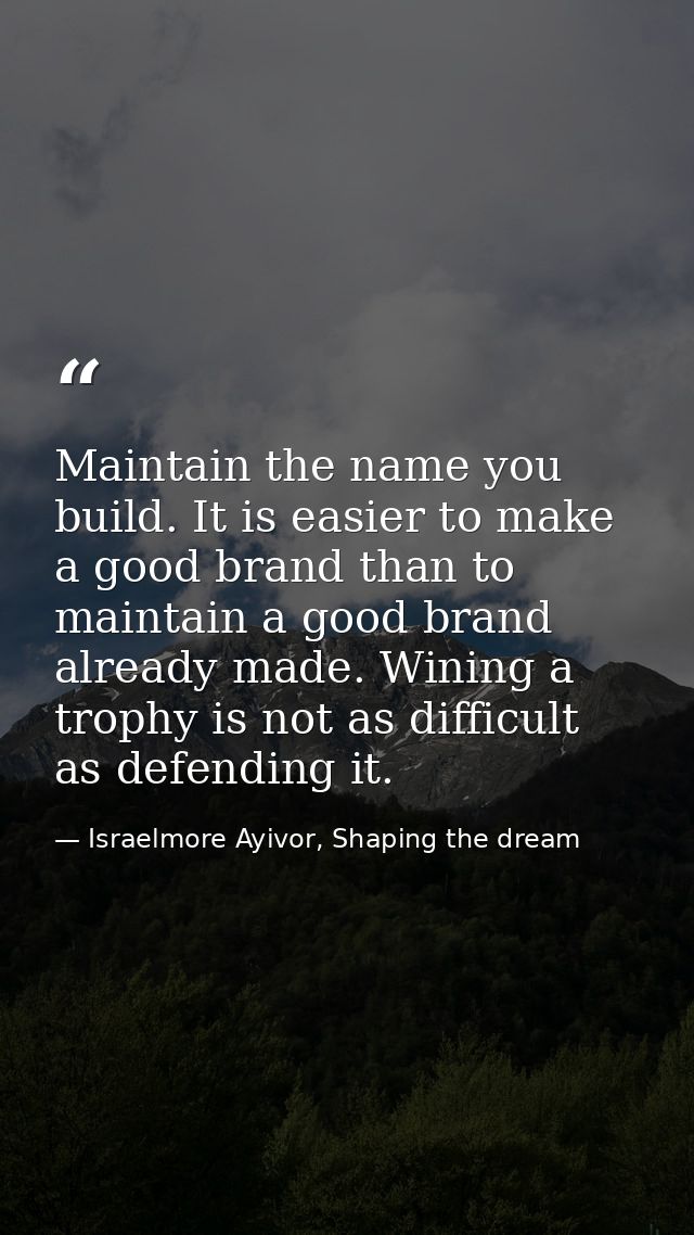 Maintain the name you build. It is easier to make a good brand than to maintain a good brand already made. Wining a trop — Israelmore Ayivor, Shaping the dream