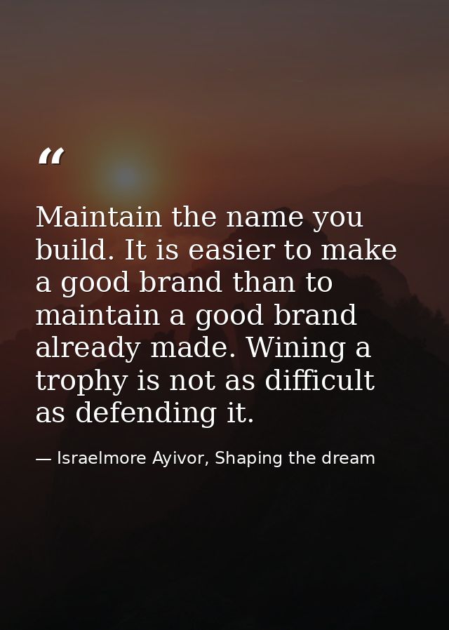 Maintain the name you build. It is easier to make a good brand than to maintain a good brand already made. Wining a trop — Israelmore Ayivor, Shaping the dream