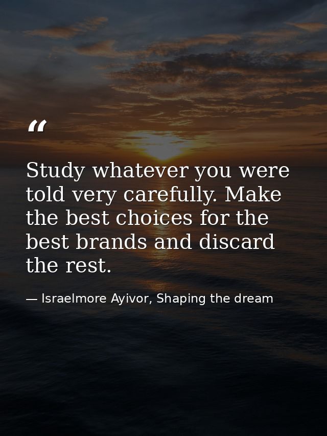 Study whatever you were told very carefully. Make the best choices for the best brands and discard the rest. — Israelmore Ayivor, Shaping the dream