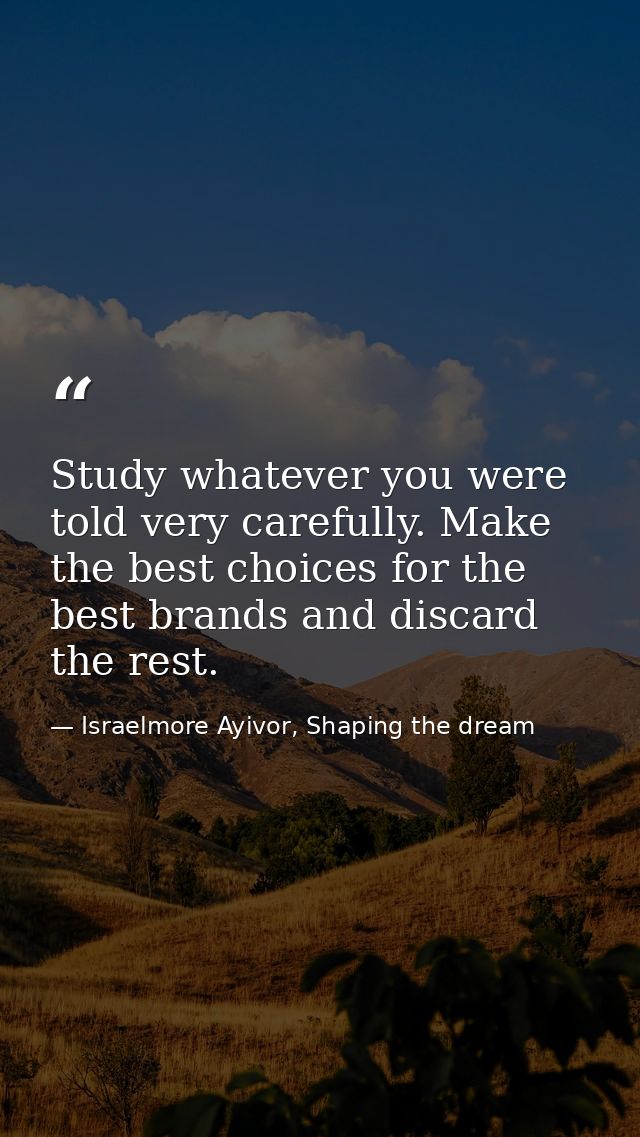 Study whatever you were told very carefully. Make the best choices for the best brands and discard the rest. — Israelmore Ayivor, Shaping the dream